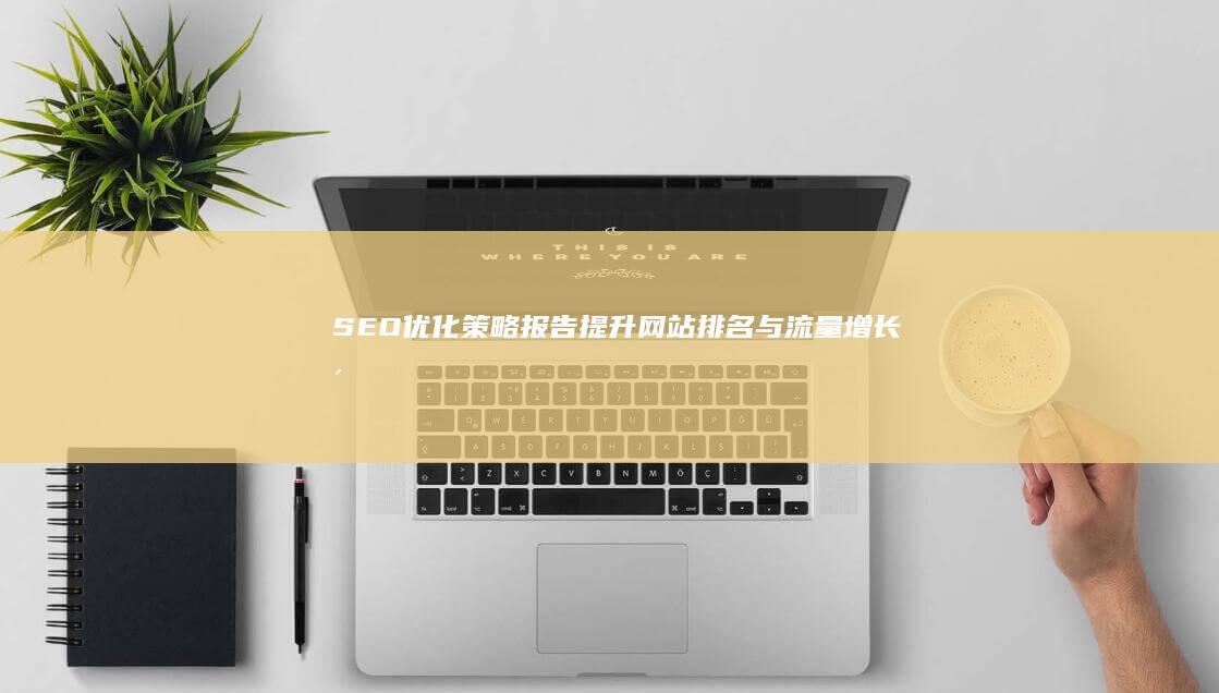 SEO优化策略报告：提升网站排名与流量增长洞察