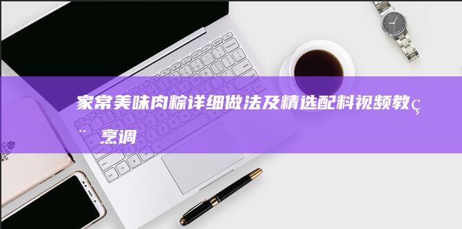 家常美味肉粽详细做法及精选配料视频教程：烹调窍门全解析